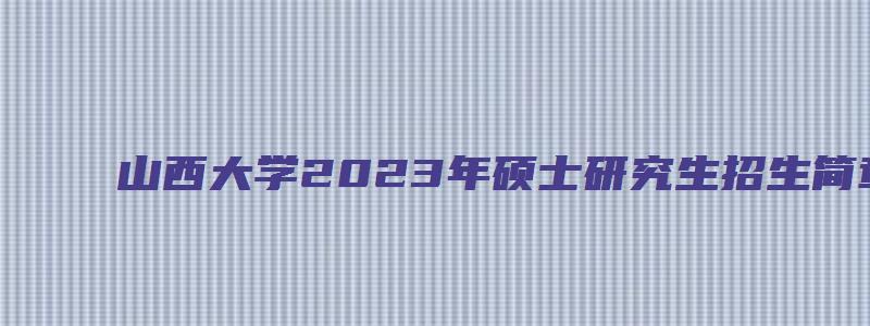 山西大学2023年硕士研究生招生简章