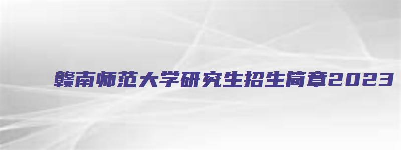 赣南师范大学研究生招生简章2023