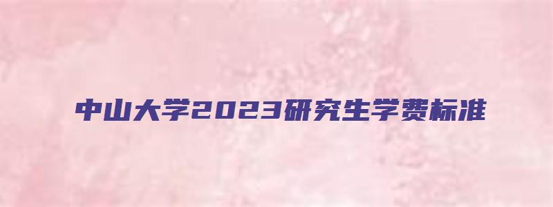 中山大学2023研究生学费标准