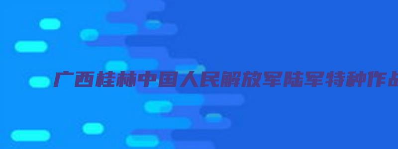 广西桂林中国人民解放军陆军特种作战学院