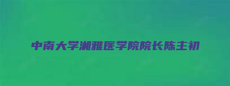 中南大学湘雅医学院院长陈主初