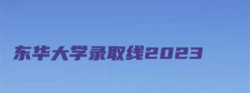 东华大学录取线2023