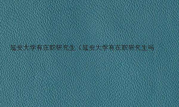 延安大学有在职研究生（延安大学有在职研究生吗）