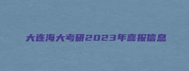 大连海大考研2023年喜报信息