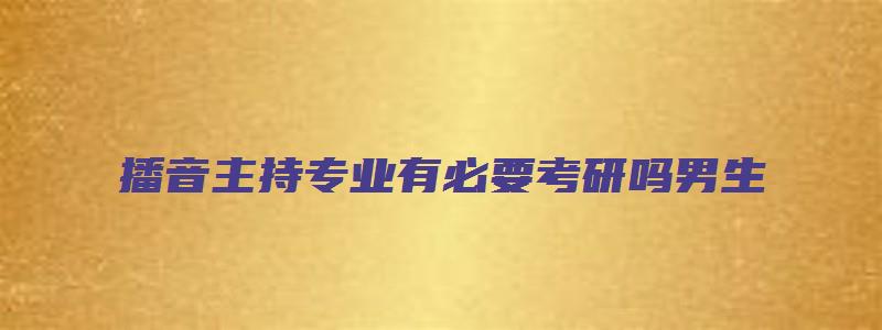 播音主持专业有必要考研吗男生