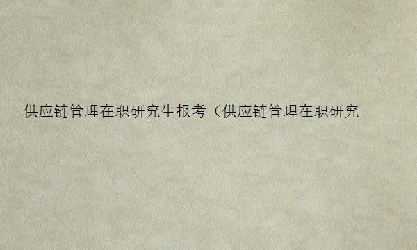 供应链管理在职研究生报考（供应链管理在职研究生报考什么专业）