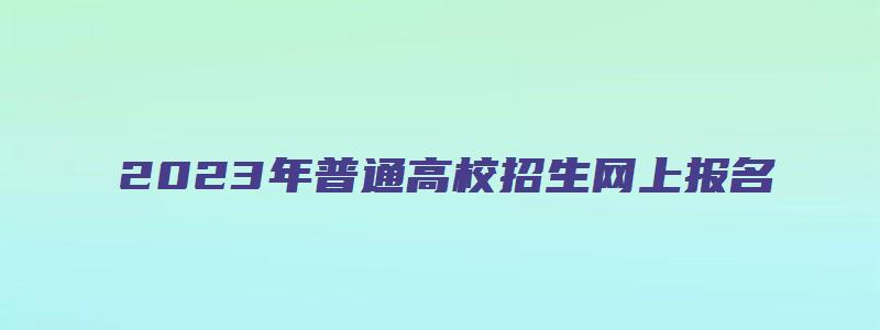 2023年普通高校招生网上报名