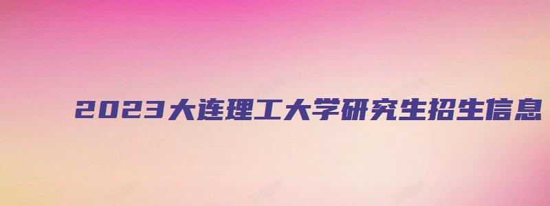 2023大连理工大学研究生招生信息