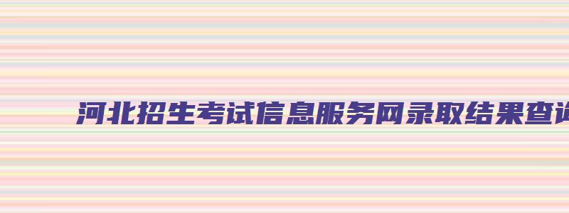 河北招生考试信息服务网录取结果查询