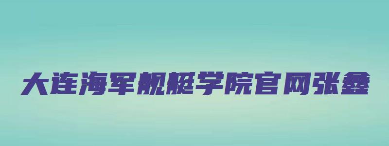 大连海军舰艇学院官网张鑫