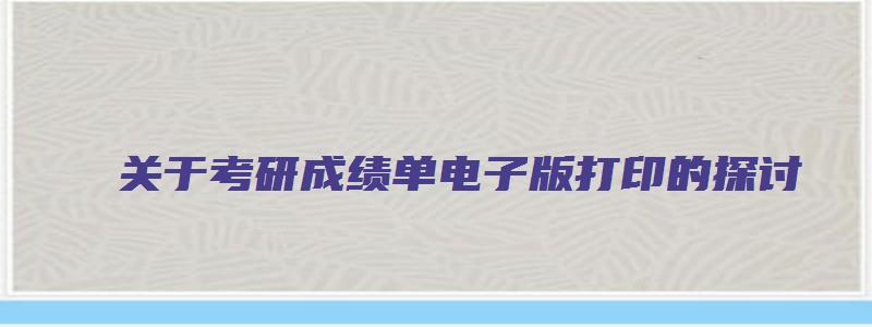 关于考研成绩单电子版打印的探讨