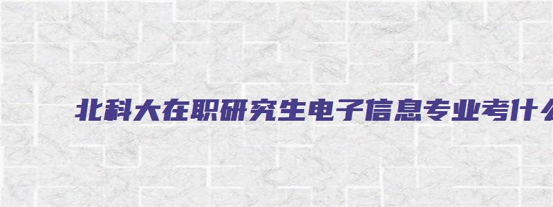 北科大在职研究生电子信息专业考什么