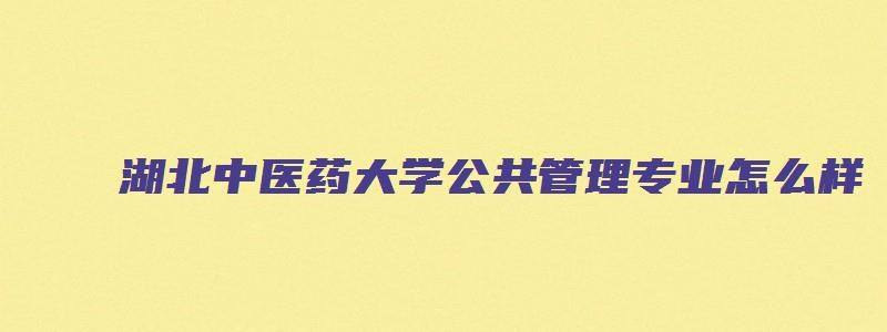 湖北中医药大学公共管理专业怎么样