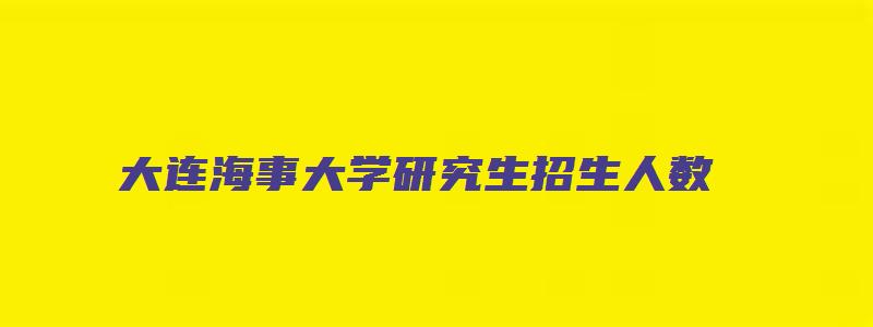 大连海事大学研究生招生人数