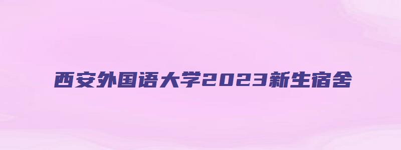 西安外国语大学2023新生宿舍