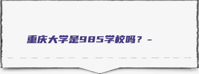 重庆大学是985学校吗？-