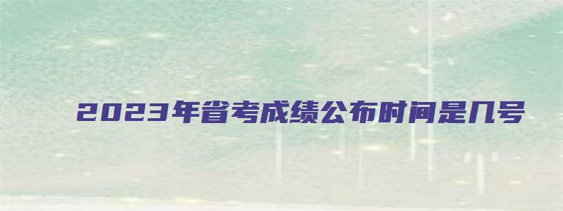 2023年省考成绩公布时间是几号