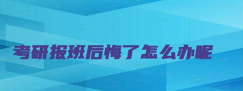 考研报班后悔了怎么办呢