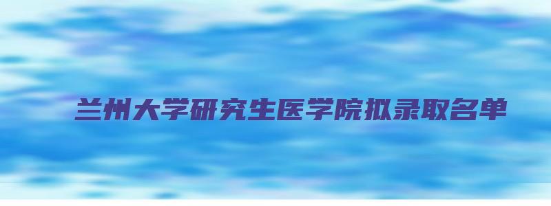 兰州大学研究生医学院拟录取名单