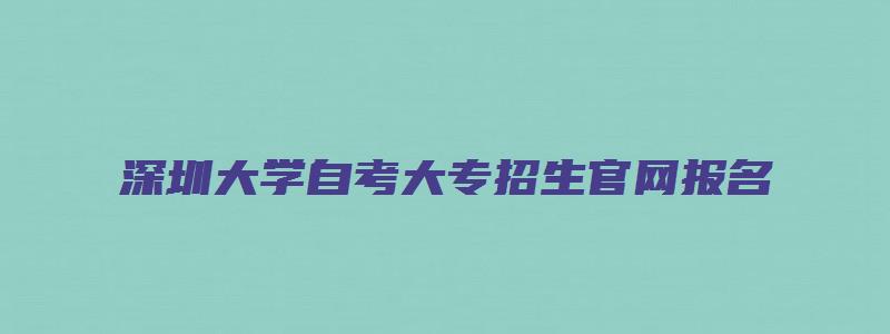 深圳大学自考大专招生官网报名