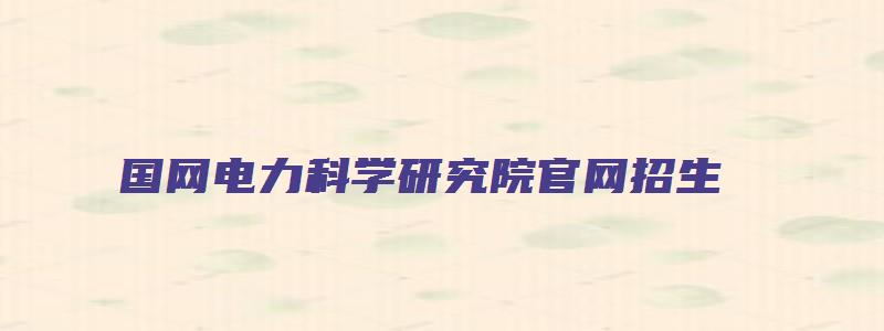 国网电力科学研究院官网招生