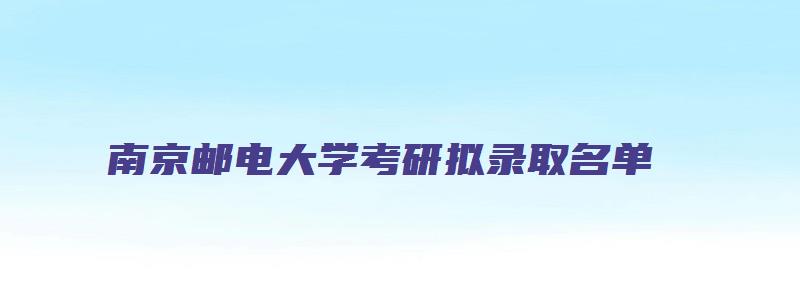 南京邮电大学考研拟录取名单