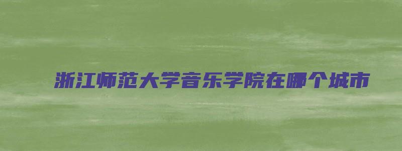 浙江师范大学音乐学院在哪个城市