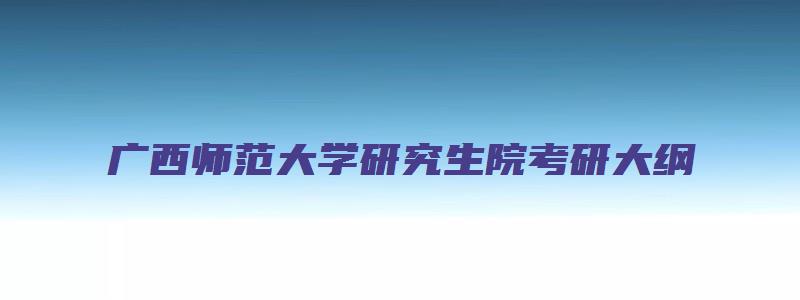 广西师范大学研究生院考研大纲