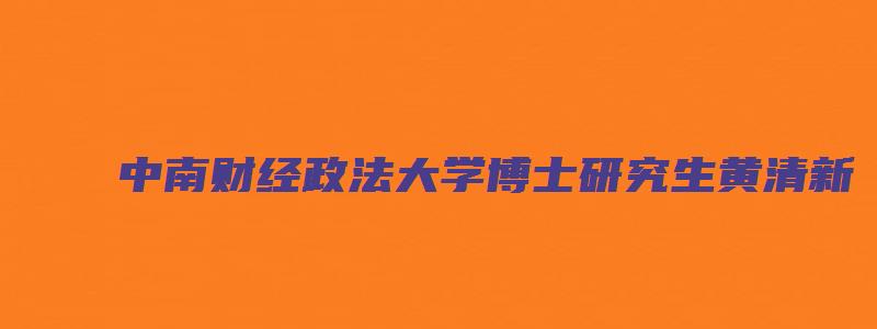 中南财经政法大学博士研究生黄清新