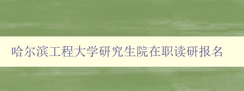 哈尔滨工程大学研究生院在职读研报名