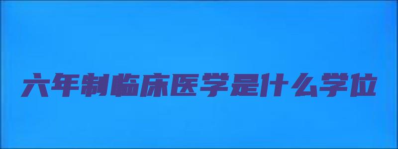 六年制临床医学是什么学位