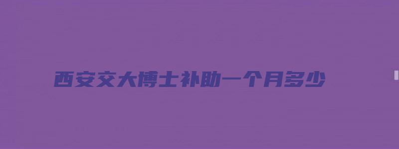 西安交大博士补助一个月多少