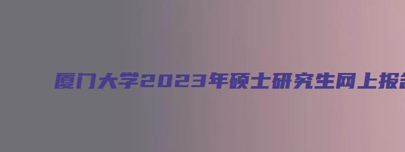 厦门大学2023年硕士研究生网上报名公告