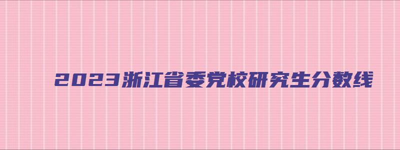 2023浙江省委党校研究生分数线