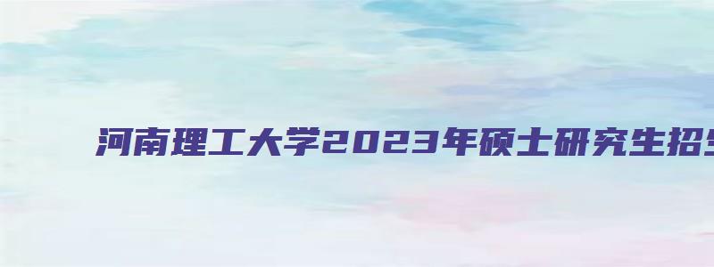 河南理工大学2023年硕士研究生招生简章