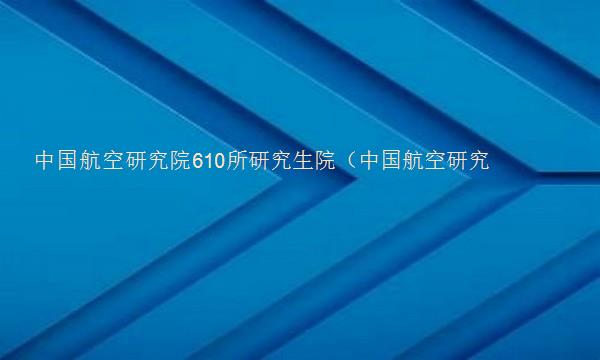 中国航空研究院610所研究生院（中国航空研究院610所研究生院官方网站）