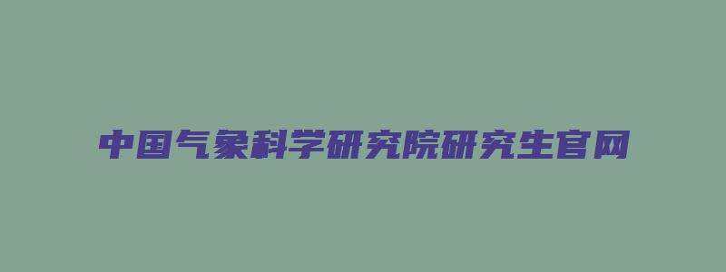 中国气象科学研究院研究生官网