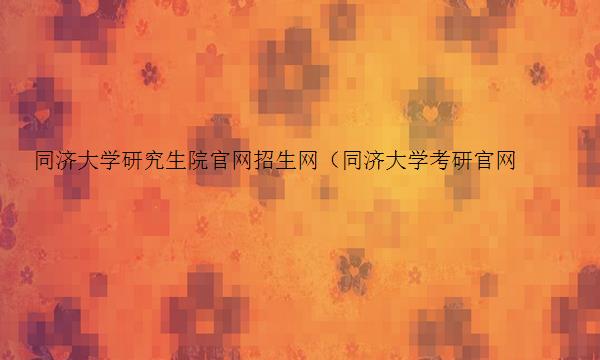 同济大学研究生院官网招生网（同济大学考研官网）