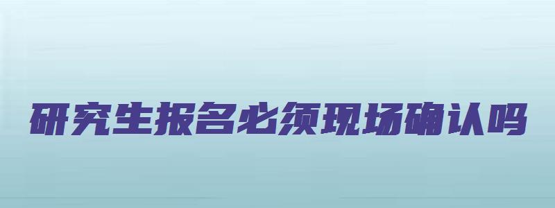 研究生报名必须现场确认吗