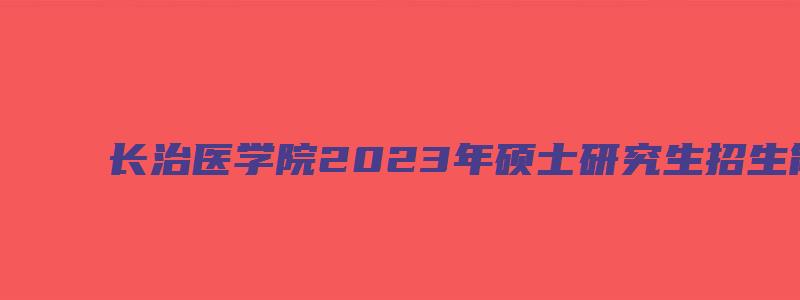 长治医学院2023年硕士研究生招生简章及答案