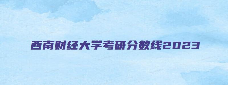 西南财经大学考研分数线2023