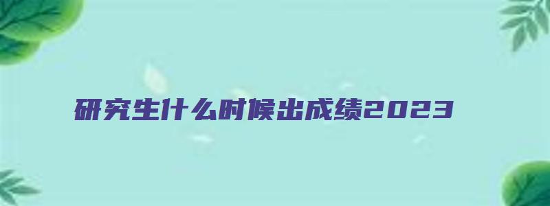 研究生什么时候出成绩2023