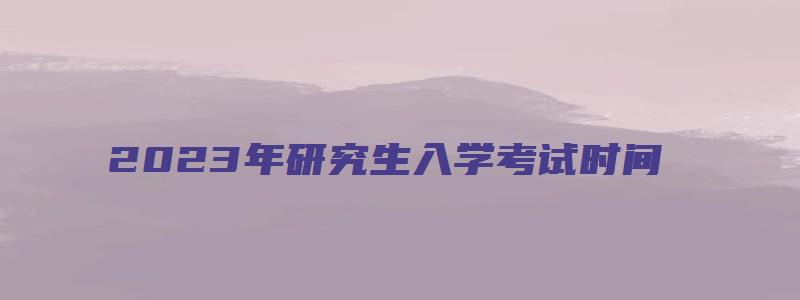 2023年研究生入学考试时间