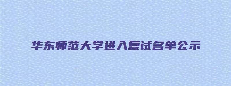 华东师范大学进入复试名单公示