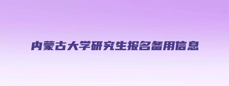 内蒙古大学研究生报名备用信息