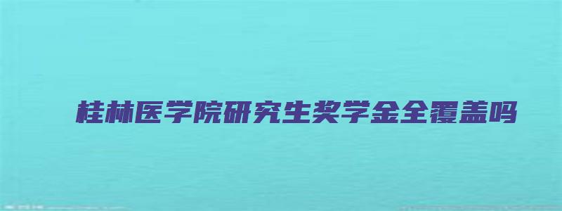 桂林医学院研究生奖学金全覆盖吗