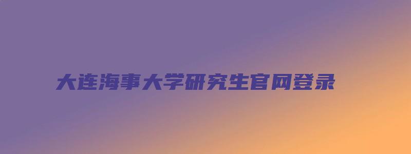 大连海事大学研究生官网登录