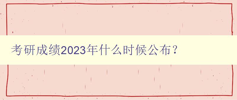 考研成绩2023年什么时候公布？