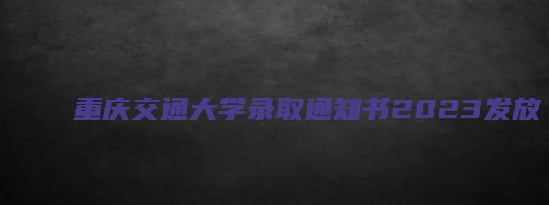 重庆交通大学录取通知书2023发放