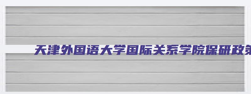 天津外国语大学国际关系学院保研政策